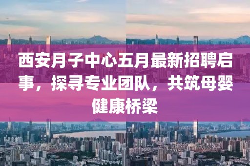 西安月子中心五月最新招聘启事，探寻专业团队，共筑母婴健康桥梁