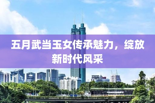 五月武当玉女传承魅力，绽放新时代风采