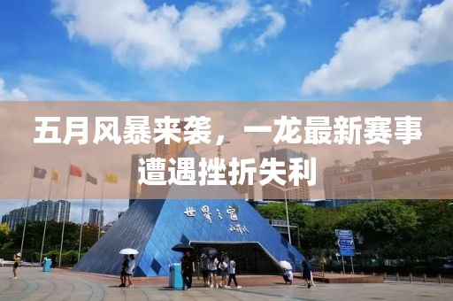 五月风暴来袭，一龙最新赛事遭遇挫折失利