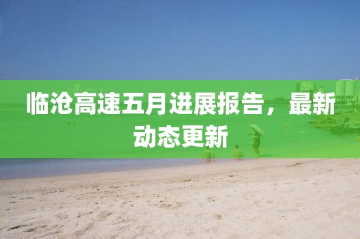 临沧高速五月进展报告，最新动态更新