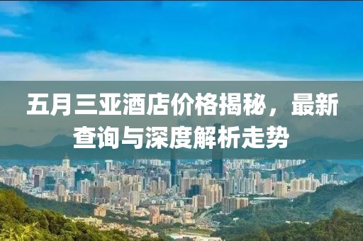 五月三亚酒店价格揭秘，最新查询与深度解析走势