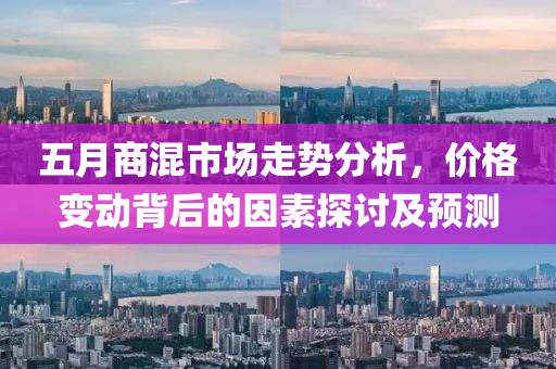 五月商混市场走势分析，价格变动背后的因素探讨及预测