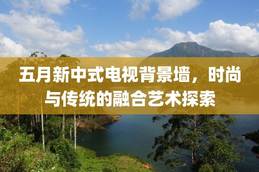 五月新中式电视背景墙，时尚与传统的融合艺术探索
