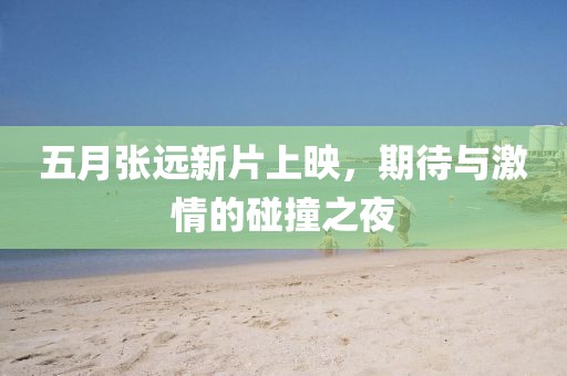 五月张远新片上映，期待与激情的碰撞之夜