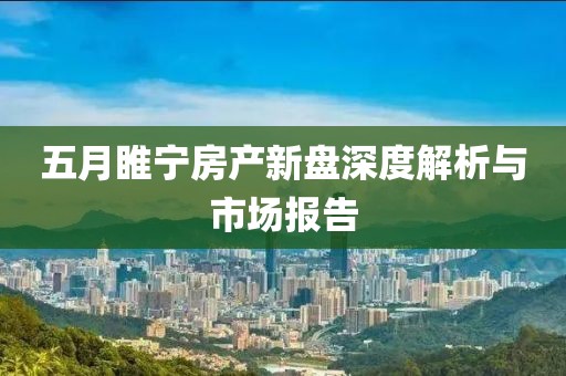 五月睢宁房产新盘深度解析与市场报告