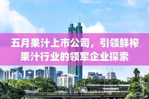 五月果汁上市公司，引领鲜榨果汁行业的领军企业探索
