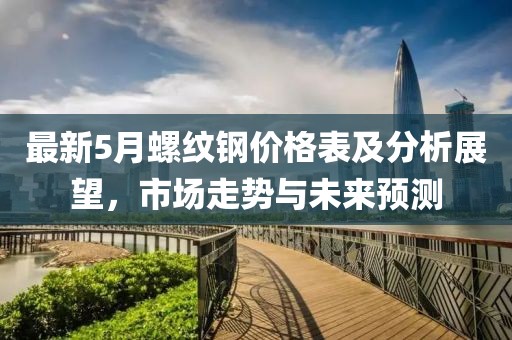 最新5月螺纹钢价格表及分析展望，市场走势与未来预测