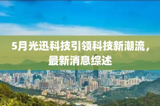 5月光迅科技引领科技新潮流，最新消息综述