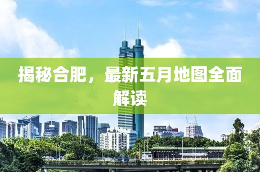 揭秘合肥，最新五月地图全面解读