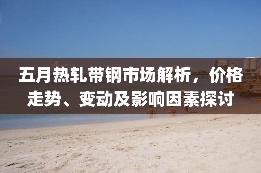 五月热轧带钢市场解析，价格走势、变动及影响因素探讨