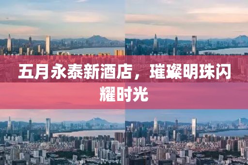 五月永泰新酒店，璀璨明珠闪耀时光
