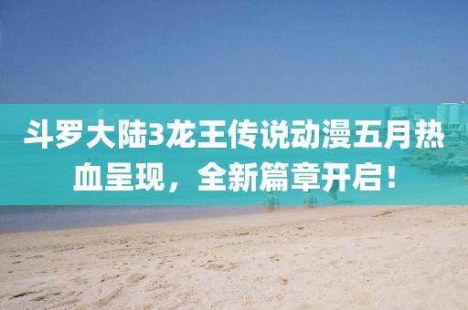 斗罗大陆3龙王传说动漫五月热血呈现，全新篇章开启！