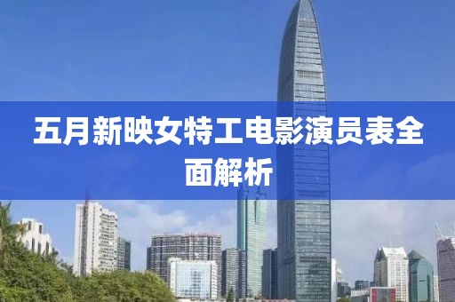 五月新映女特工电影演员表全面解析