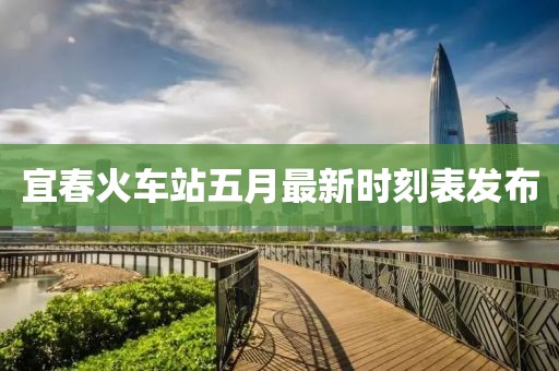 宜春火车站五月最新时刻表发布