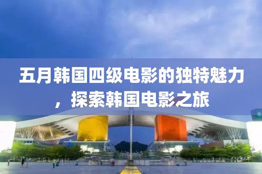 五月韩国四级电影的独特魅力，探索韩国电影之旅