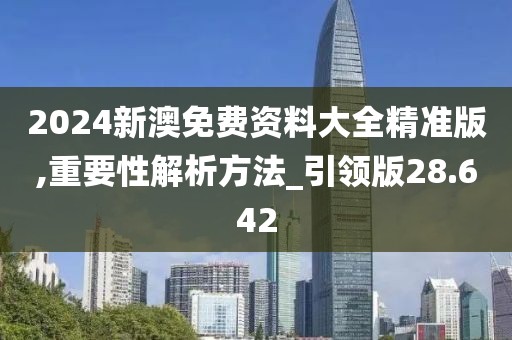 2024新澳免费资料大全精准版,重要性解析方法_引领版28.642