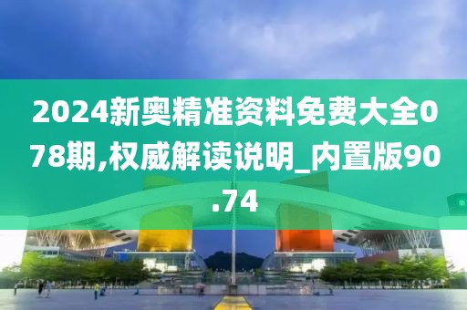 2024新奥精准资料免费大全078期,权威解读说明_内置版90.74