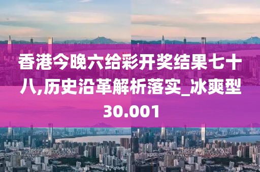 香港今晚六给彩开奖结果七十八,历史沿革解析落实_冰爽型30.001