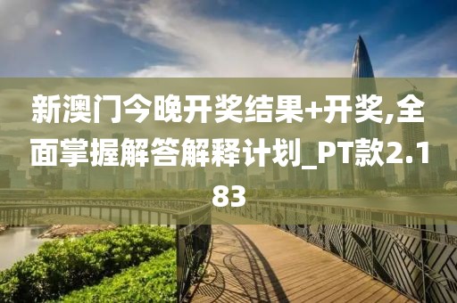 新澳门今晚开奖结果+开奖,全面掌握解答解释计划_PT款2.183