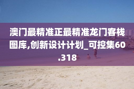 澳门最精准正最精准龙门客栈图库,创新设计计划_可控集60.318