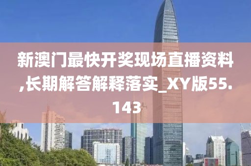 新澳门最快开奖现场直播资料,长期解答解释落实_XY版55.143