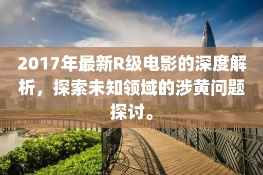 2017年最新R级电影的深度解析，探索未知领域的涉黄问题探讨。