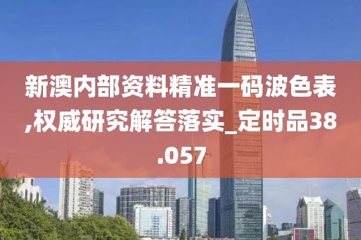 新澳内部资料精准一码波色表,权威研究解答落实_定时品38.057
