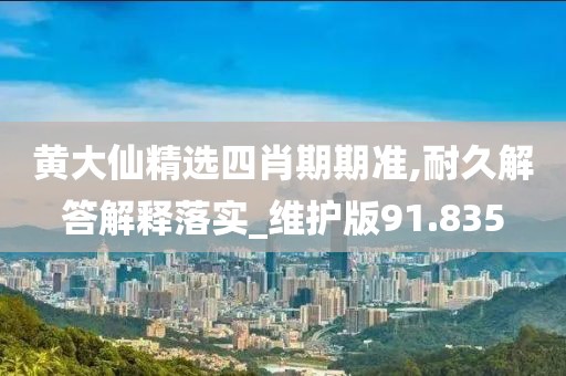 黄大仙精选四肖期期准,耐久解答解释落实_维护版91.835
