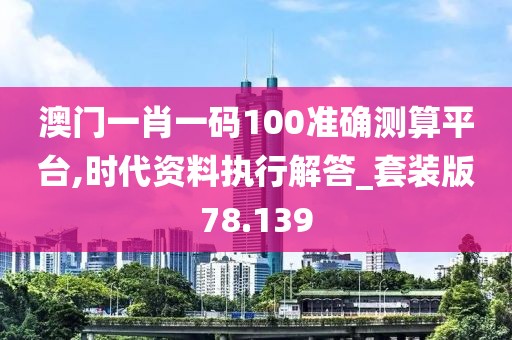 澳门一肖一码100准确测算平台,时代资料执行解答_套装版78.139