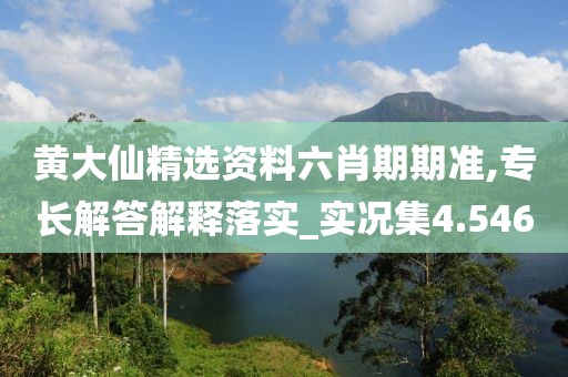 黄大仙精选资料六肖期期准,专长解答解释落实_实况集4.546