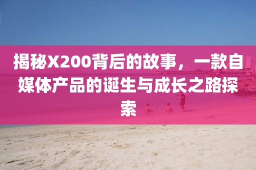 揭秘X200背后的故事，一款自媒体产品的诞生与成长之路探索