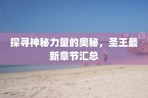 探寻神秘力量的奥秘，圣王最新章节汇总