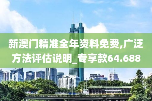 新澳门精准全年资料免费,广泛方法评估说明_专享款64.688