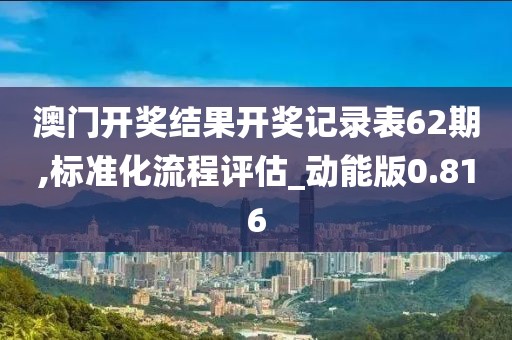 澳门开奖结果开奖记录表62期,标准化流程评估_动能版0.816