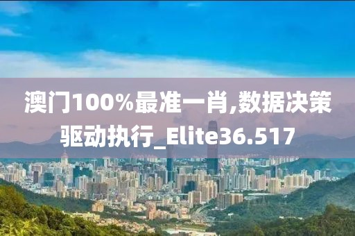 澳门100%最准一肖,数据决策驱动执行_Elite36.517