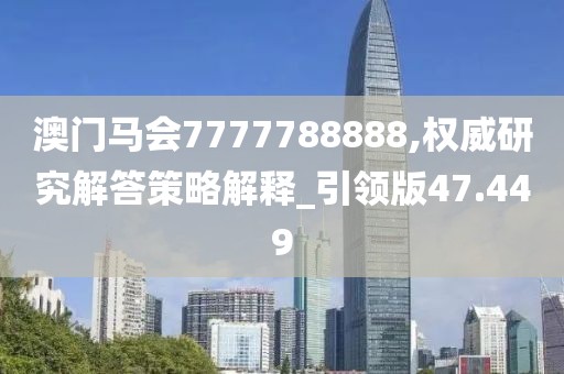 澳门马会7777788888,权威研究解答策略解释_引领版47.449