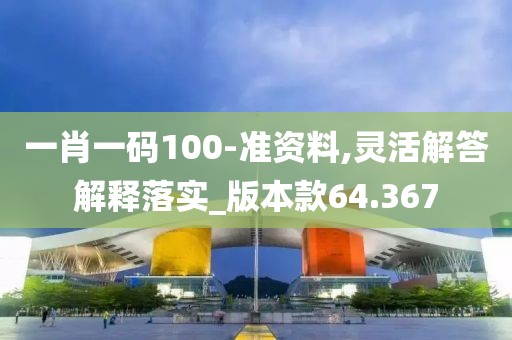 一肖一码100-准资料,灵活解答解释落实_版本款64.367