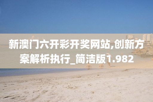 新澳门六开彩开奖网站,创新方案解析执行_简洁版1.982