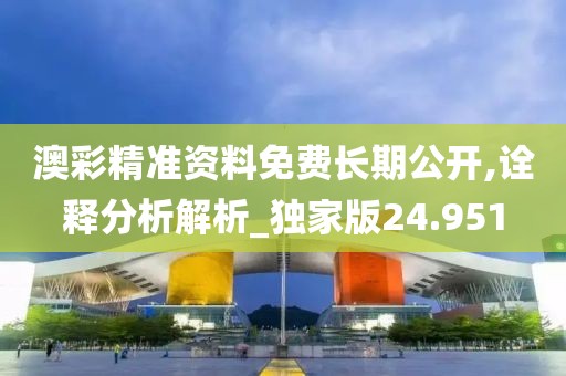 澳彩精准资料免费长期公开,诠释分析解析_独家版24.951