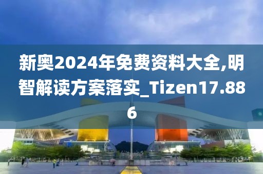 新奥2024年免费资料大全,明智解读方案落实_Tizen17.886