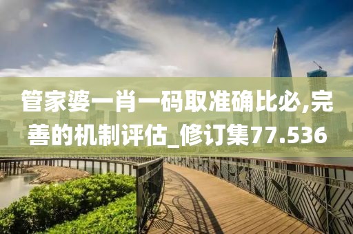 管家婆一肖一码取准确比必,完善的机制评估_修订集77.536