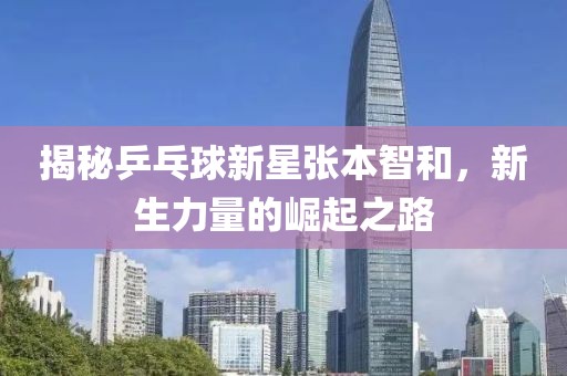 揭秘乒乓球新星张本智和，新生力量的崛起之路