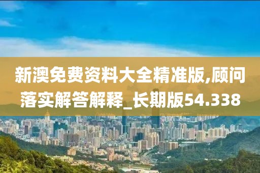 新澳免费资料大全精准版,顾问落实解答解释_长期版54.338