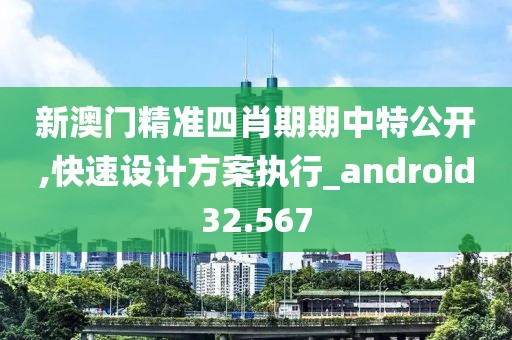 新澳门精准四肖期期中特公开,快速设计方案执行_android32.567