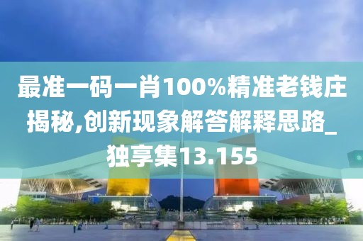 最准一码一肖100%精准老钱庄揭秘,创新现象解答解释思路_独享集13.155