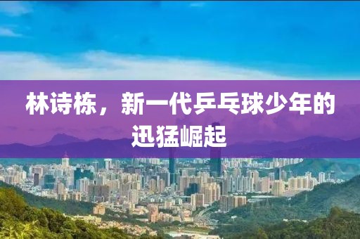 林诗栋，新一代乒乓球少年的迅猛崛起