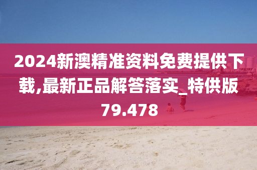 2024新澳精准资料免费提供下载,最新正品解答落实_特供版79.478