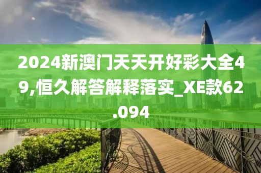 2024新澳门天天开好彩大全49,恒久解答解释落实_XE款62.094