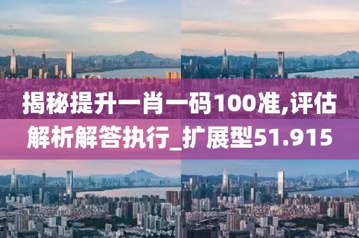 揭秘提升一肖一码100准,评估解析解答执行_扩展型51.915