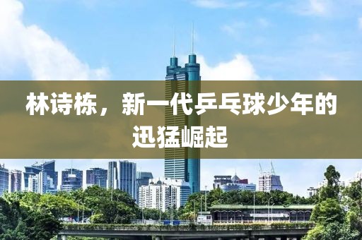林诗栋，新一代乒乓球少年的迅猛崛起